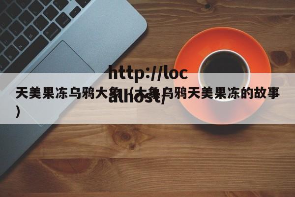 天美果冻乌鸦大象(大象乌鸦天美果冻的故事)