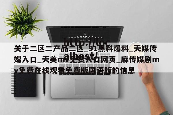 关于二区二产品二区_91黑料爆料_天媒传媒入口_天美mv免费入口网页_麻传媒剧mv免费在线观看免费版国语版的信息